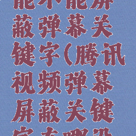 腾讯视频能不能屏蔽弹幕关键字(腾讯视频弹幕屏蔽关键字在哪设置)