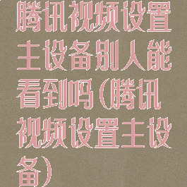 腾讯视频设置主设备别人能看到吗(腾讯视频设置主设备)