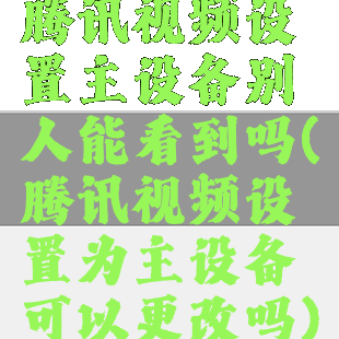 腾讯视频设置主设备别人能看到吗(腾讯视频设置为主设备可以更改吗)