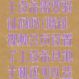 腾讯视频设置主设备需要验证码吗(腾讯视频会员设置了主设备其他手机还可以登录吗)