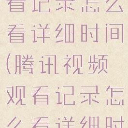 腾讯视频观看记录怎么看详细时间(腾讯视频观看记录怎么看详细时间的)