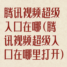 腾讯视频超级入口在哪(腾讯视频超级入口在哪里打开)