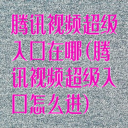 腾讯视频超级入口在哪(腾讯视频超级入口怎么进)