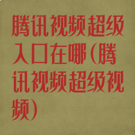 腾讯视频超级入口在哪(腾讯视频超级视频)