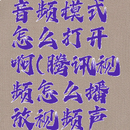 腾讯视频音频模式怎么打开啊(腾讯视频怎么播放视频声音)