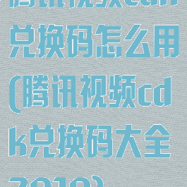 腾讯视频cdk兑换码怎么用(腾讯视频cdk兑换码大全2019)