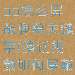 腾讯视频app怎么屏蔽弹幕关键字(腾讯视频如何屏蔽弹幕)