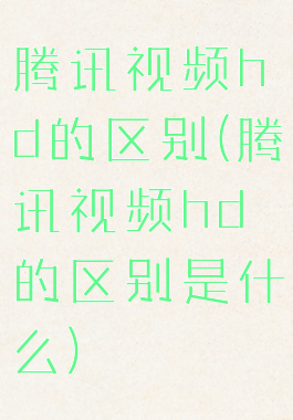 腾讯视频hd的区别(腾讯视频hd的区别是什么)