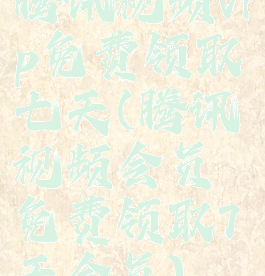 腾讯视频vip免费领取七天(腾讯视频会员免费领取7天会员)