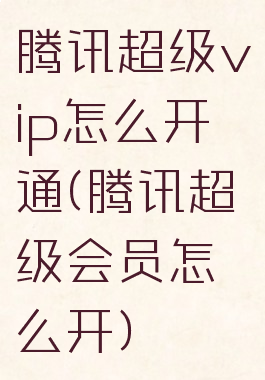 腾讯超级vip怎么开通(腾讯超级会员怎么开)