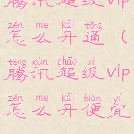 腾讯超级vip怎么开通(腾讯超级vip怎么开便宜)