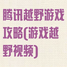 腾讯越野游戏攻略(游戏越野视频)