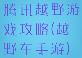腾讯越野游戏攻略(越野车手游)