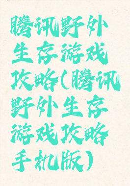 腾讯野外生存游戏攻略(腾讯野外生存游戏攻略手机版)