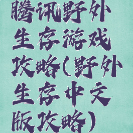 腾讯野外生存游戏攻略(野外生存中文版攻略)