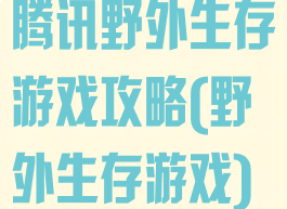 腾讯野外生存游戏攻略(野外生存游戏)