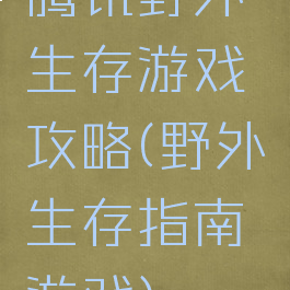 腾讯野外生存游戏攻略(野外生存指南游戏)