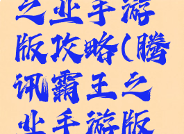 腾讯霸王之业手游版攻略(腾讯霸王之业手游版攻略视频)