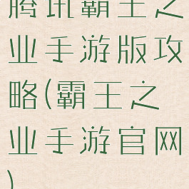 腾讯霸王之业手游版攻略(霸王之业手游官网)