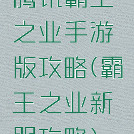 腾讯霸王之业手游版攻略(霸王之业新服攻略)