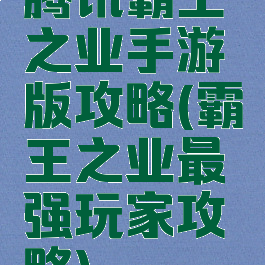 腾讯霸王之业手游版攻略(霸王之业最强玩家攻略)