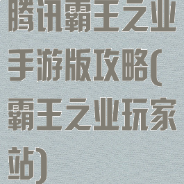 腾讯霸王之业手游版攻略(霸王之业玩家站)