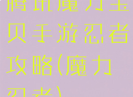 腾讯魔力宝贝手游忍者攻略(魔力忍者)