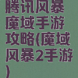 腾讯风暴魔域手游攻略(魔域风暴2手游)