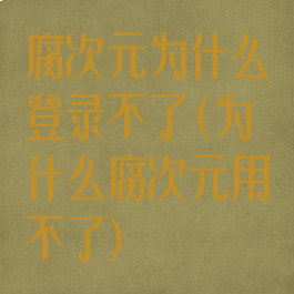腐次元为什么登录不了(为什么腐次元用不了)