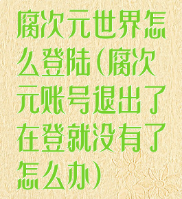 腐次元世界怎么登陆(腐次元账号退出了在登就没有了怎么办)