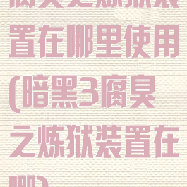 腐臭之炼狱装置在哪里使用(暗黑3腐臭之炼狱装置在哪)