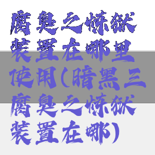 腐臭之炼狱装置在哪里使用(暗黑三腐臭之炼狱装置在哪)