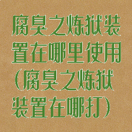 腐臭之炼狱装置在哪里使用(腐臭之炼狱装置在哪打)