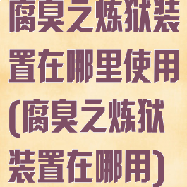 腐臭之炼狱装置在哪里使用(腐臭之炼狱装置在哪用)