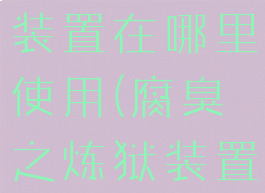 腐臭之炼狱装置在哪里使用(腐臭之炼狱装置在哪里)