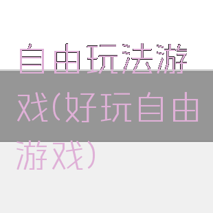 自由玩法游戏(好玩自由游戏)
