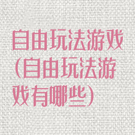 自由玩法游戏(自由玩法游戏有哪些)