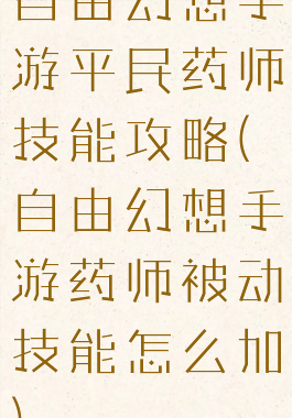 自由幻想手游平民药师技能攻略(自由幻想手游药师被动技能怎么加)