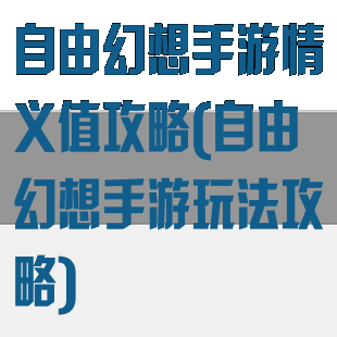 自由幻想手游情义值攻略(自由幻想手游玩法攻略)
