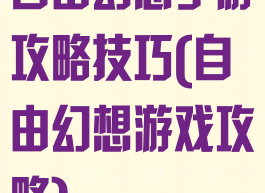 自由幻想手游攻略技巧(自由幻想游戏攻略)