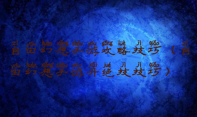 自由幻想手游攻略技巧(自由幻想手游开绝技技巧)