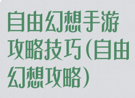 自由幻想手游攻略技巧(自由幻想攻略)