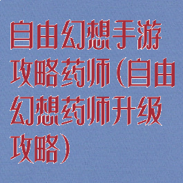 自由幻想手游攻略药师(自由幻想药师升级攻略)