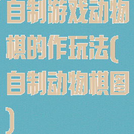 自制游戏动物棋的作玩法(自制动物棋图)