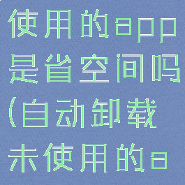 自动卸载未使用的app是省空间吗(自动卸载未使用的app怎么关)