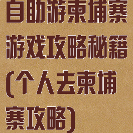 自助游柬埔寨游戏攻略秘籍(个人去柬埔寨攻略)