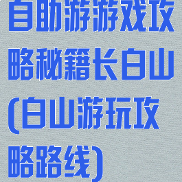 自助游游戏攻略秘籍长白山(白山游玩攻略路线)