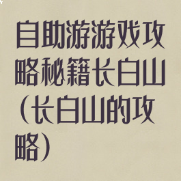 自助游游戏攻略秘籍长白山(长白山的攻略)
