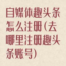 自媒体趣头条怎么注册(去哪里注册趣头条账号)