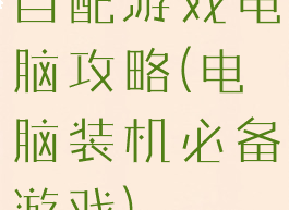 自配游戏电脑攻略(电脑装机必备游戏)